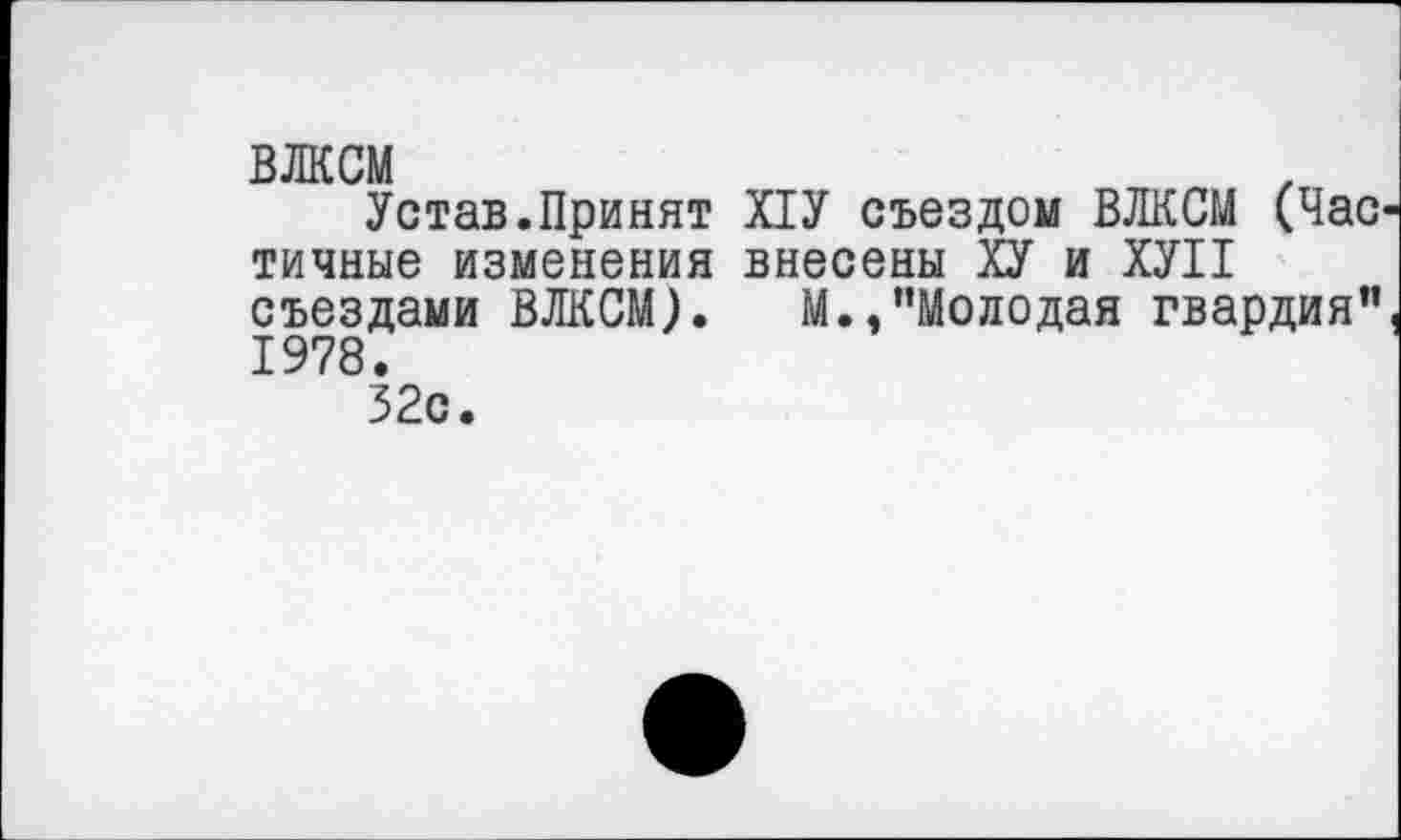 ﻿ВЛКСМ
Устав.Принят Х1У съездом ВЛКСМ (Час тичные изменения внесены ХУ и ХУП съездами ВЛКСМ). М.,’’Молодая гвардия” 1978.
32с.